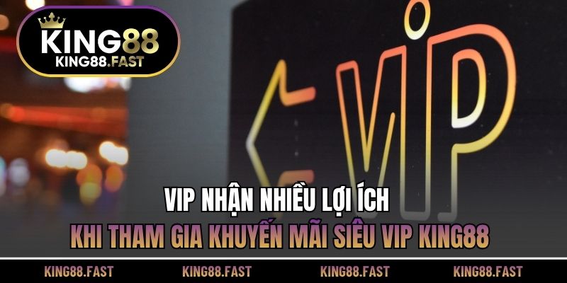 VIP nhận nhiều lợi ích khi tham gia Khuyến mãi siêu VIP KING88